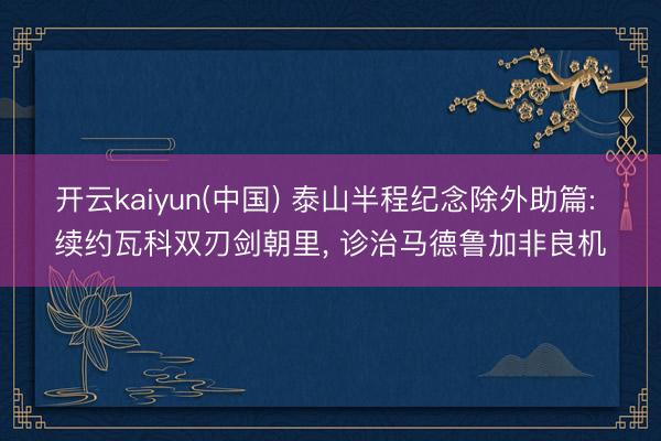 开云kaiyun(中国) 泰山半程纪念除外助篇: 续约瓦科双刃剑朝里， 诊治马德鲁加非良机