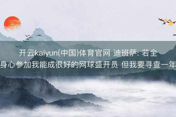 开云kaiyun(中国)体育官网 迪班萨: 若全身心参加我能成很好的网球盛开员 但我要寻查一年