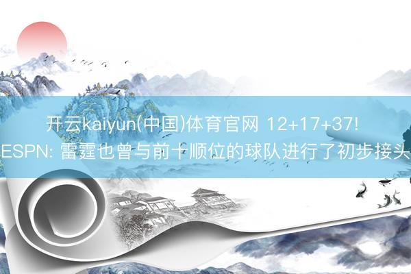 开云kaiyun(中国)体育官网 12+17+37! ESPN: 雷霆也曾与前十顺位的球队进行了初步接头