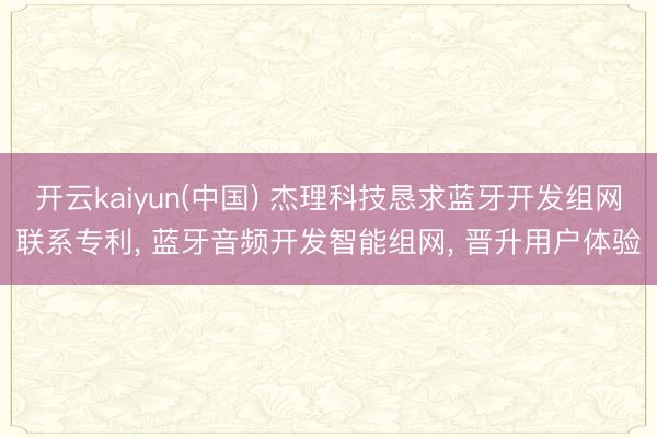 开云kaiyun(中国) 杰理科技恳求蓝牙开发组网联系专利， 蓝牙音频开发智能组网， 晋升用户体验