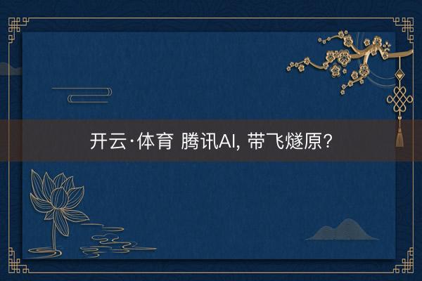 开云·体育 腾讯AI， 带飞燧原?