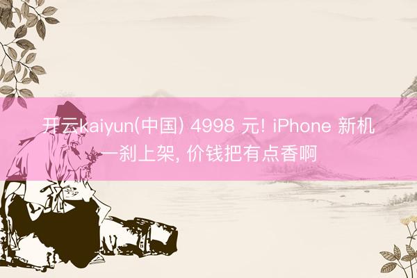 开云kaiyun(中国) 4998 元! iPhone 新机一刹上架， 价钱把有点香啊