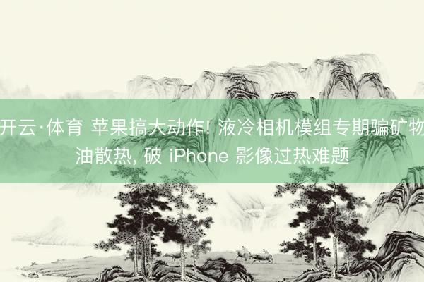 开云·体育 苹果搞大动作! 液冷相机模组专期骗矿物油散热， 破 iPhone 影像过热难题