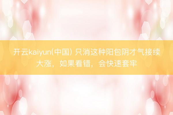 开云kaiyun(中国) 只消这种阳包阴才气接续大涨，如果看错，会快速套牢