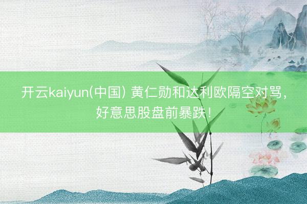 开云kaiyun(中国) 黄仁勋和达利欧隔空对骂，好意思股盘前暴跌！