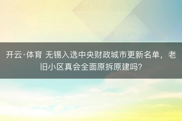 开云·体育 无锡入选中央财政城市更新名单，老旧小区真会全面原拆原建吗？