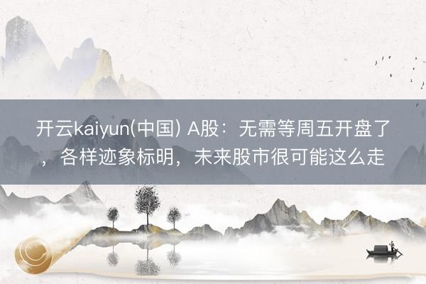 开云kaiyun(中国) A股：无需等周五开盘了，各样迹象标明，未来股市很可能这么走