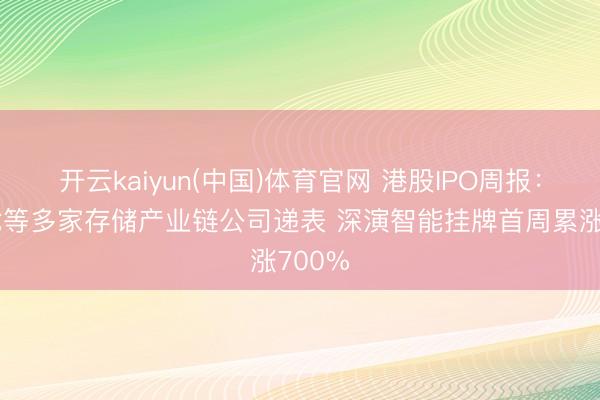 开云kaiyun(中国)体育官网 港股IPO周报：江波龙等多家存储产业链公司递表 深演智能挂牌首周累涨700%