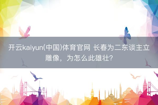 开云kaiyun(中国)体育官网 长春为二东谈主立雕像，为怎么此雄壮？