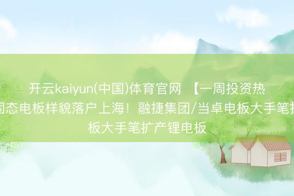 开云kaiyun(中国)体育官网 【一周投资热门】百亿固态电板样貌落户上海！融捷集团/当卓电板大手笔扩产锂电板
