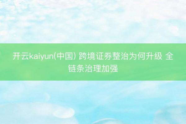 开云kaiyun(中国) 跨境证券整治为何升级 全链条治理加强