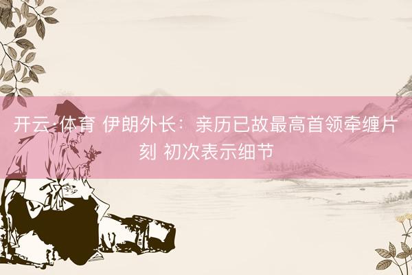 开云·体育 伊朗外长：亲历已故最高首领牵缠片刻 初次表示细节