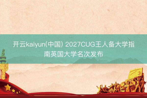 开云kaiyun(中国) 2027CUG王人备大学指南英国大学名次发布
