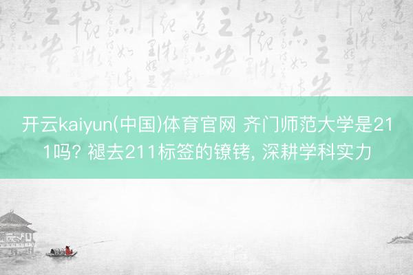 开云kaiyun(中国)体育官网 齐门师范大学是211吗? 褪去211标签的镣铐， 深耕学科实力