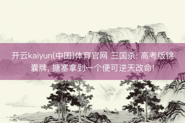 开云kaiyun(中国)体育官网 三国杀: 高考版锦囊牌， 搪塞拿到一个便可逆天改命!