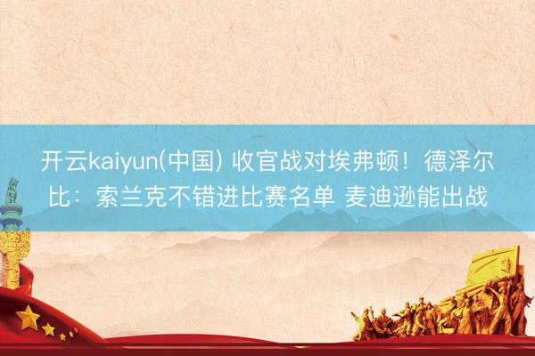 开云kaiyun(中国) 收官战对埃弗顿！德泽尔比：索兰克不错进比赛名单 麦迪逊能出战