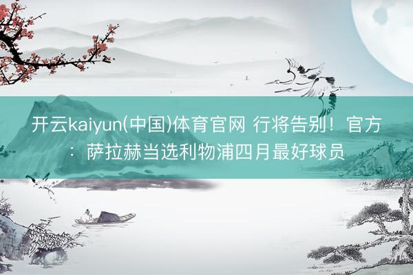 开云kaiyun(中国)体育官网 行将告别！官方：萨拉赫当选利物浦四月最好球员