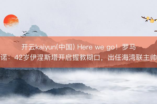 开云kaiyun(中国) Here we go！罗马诺：42岁伊涅斯塔开启握教糊口，出任海湾联主帅