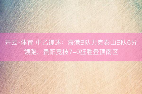 开云·体育 中乙综述：海港B队力克泰山B队6分领跑，贵阳竞技7-0狂胜登顶南区