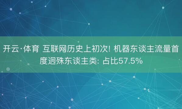 开云·体育 互联网历史上初次! 机器东谈主流量首度迥殊东谈主类: 占比57.5%