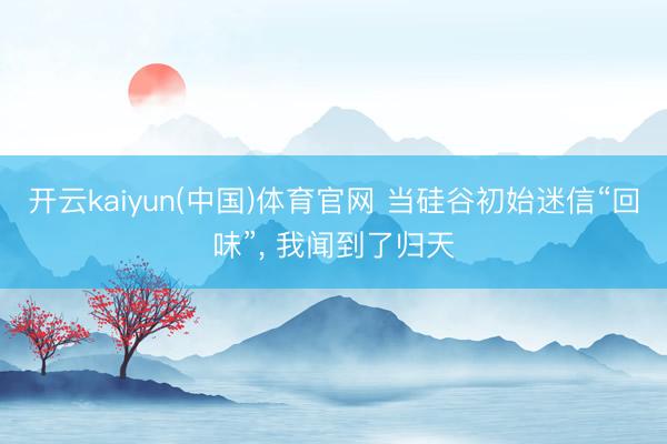 开云kaiyun(中国)体育官网 当硅谷初始迷信“回味”， 我闻到了归天