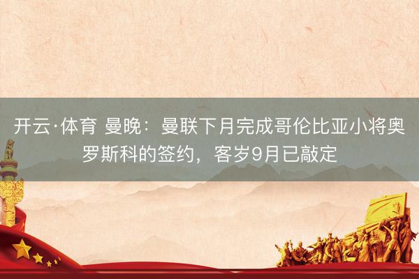 开云·体育 曼晚：曼联下月完成哥伦比亚小将奥罗斯科的签约，客岁9月已敲定