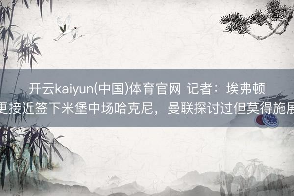 开云kaiyun(中国)体育官网 记者：埃弗顿更接近签下米堡中场哈克尼，曼联探讨过但莫得施展