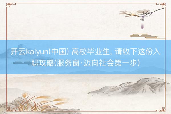 开云kaiyun(中国) 高校毕业生， 请收下这份入职攻略(服务窗·迈向社会第一步)