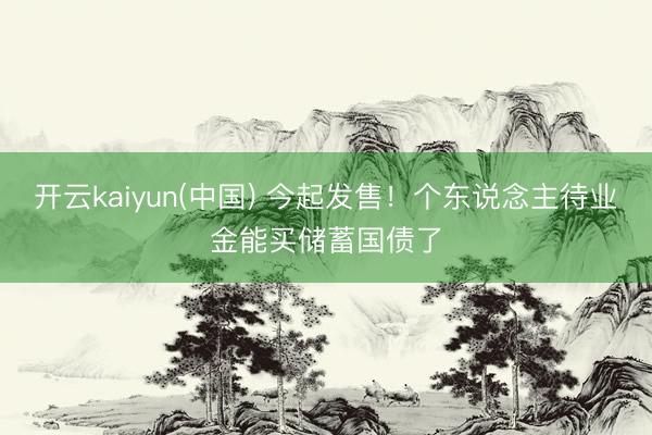开云kaiyun(中国) 今起发售！个东说念主待业金能买储蓄国债了
