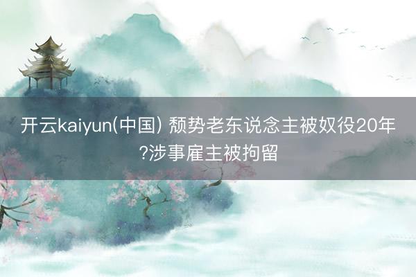 开云kaiyun(中国) 颓势老东说念主被奴役20年?涉事雇主被拘留