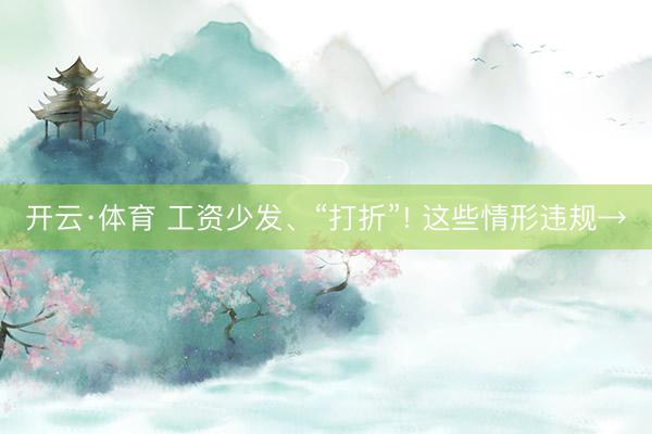开云·体育 工资少发、“打折”! 这些情形违规→