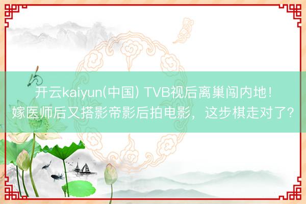 开云kaiyun(中国) TVB视后离巢闯内地！嫁医师后又搭影帝影后拍电影，这步棋走对了？