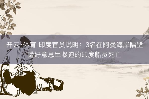 开云·体育 印度官员说明：3名在阿曼海岸隔壁遭好意思军紧迫的印度船员死亡