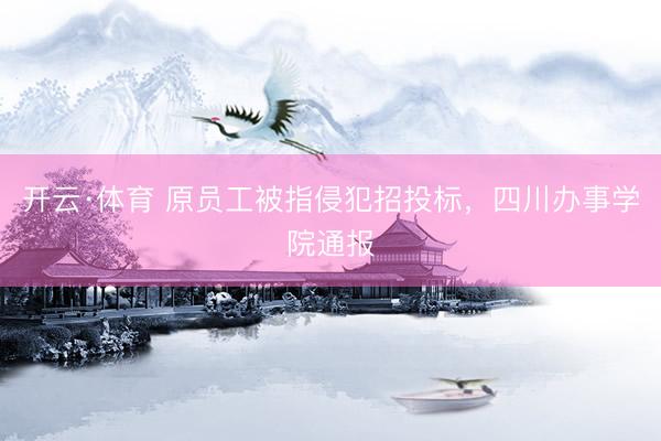开云·体育 原员工被指侵犯招投标，四川办事学院通报