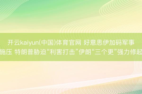 开云kaiyun(中国)体育官网 好意思伊加码军事施压 特朗普胁迫“利害打击”伊朗“三个更”强力修起