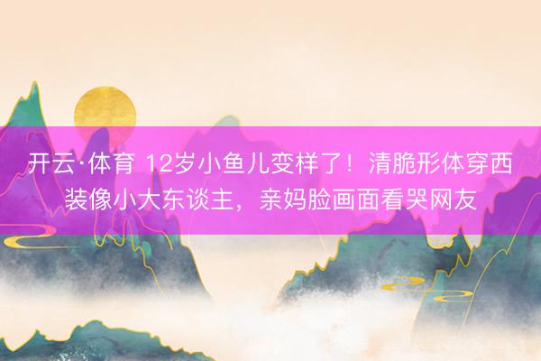 开云·体育 12岁小鱼儿变样了！清脆形体穿西装像小大东谈主，亲妈脸画面看哭网友