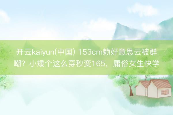 开云kaiyun(中国) 153cm赖好意思云被群嘲？小矮个这么穿秒变165，庸俗女生快学