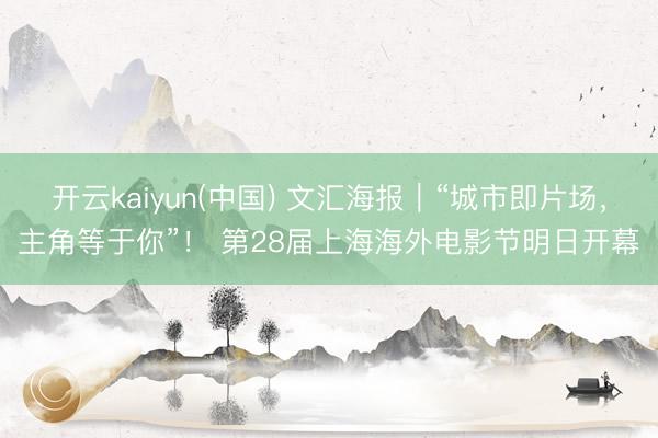 开云kaiyun(中国) 文汇海报｜“城市即片场，主角等于你”！ 第28届上海海外电影节明日开幕