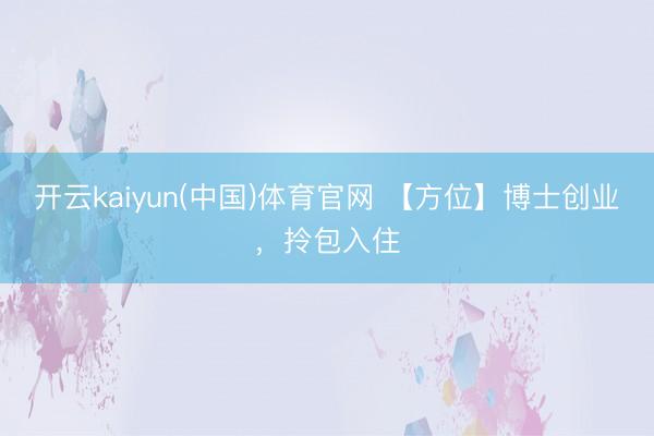 开云kaiyun(中国)体育官网 【方位】博士创业，拎包入住
