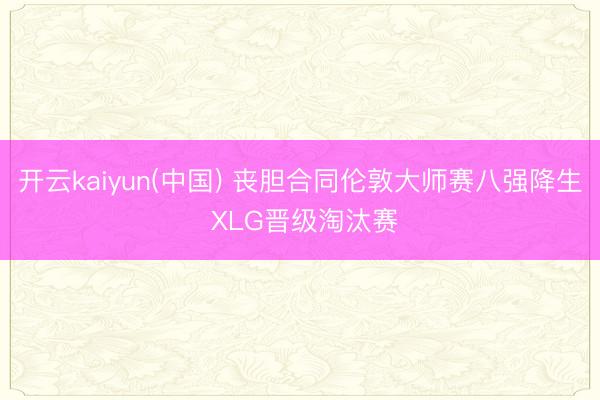 开云kaiyun(中国) 丧胆合同伦敦大师赛八强降生 XLG晋级淘汰赛