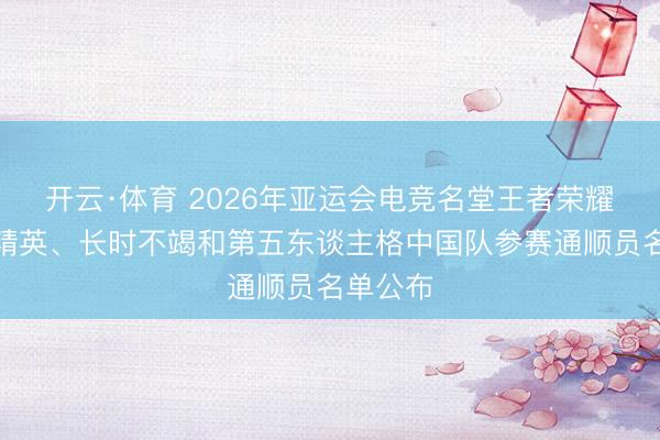 开云·体育 2026年亚运会电竞名堂王者荣耀、和平精英、长时不竭和第五东谈主格中国队参赛通顺员名单公布