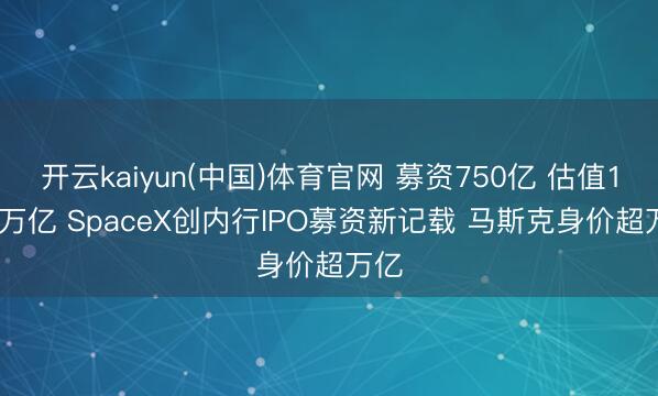 开云kaiyun(中国)体育官网 募资750亿 估值1.77万亿 SpaceX创内行IPO募资新记载 马斯克身价超万亿