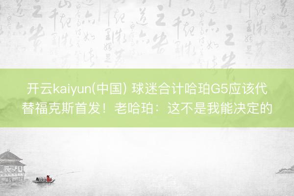 开云kaiyun(中国) 球迷合计哈珀G5应该代替福克斯首发！老哈珀：这不是我能决定的