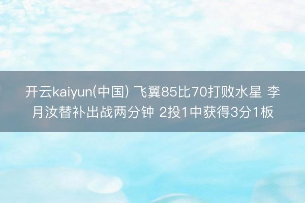 开云kaiyun(中国) 飞翼85比70打败水星 李月汝替补出战两分钟 2投1中获得3分1板