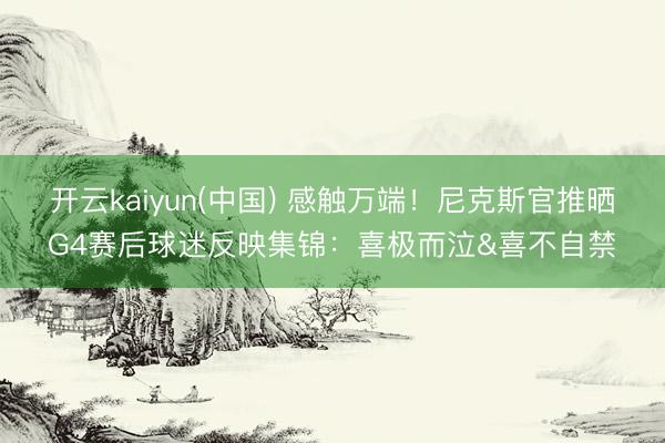 开云kaiyun(中国) 感触万端！尼克斯官推晒G4赛后球迷反映集锦：喜极而泣&喜不自禁