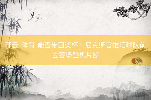 开云·体育 能否带回奖杯？尼克斯官推晒球队前去客场登机片断