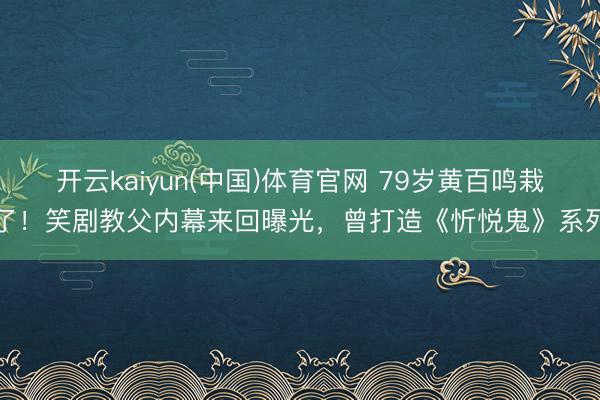 开云kaiyun(中国)体育官网 79岁黄百鸣栽了！笑剧教父内幕来回曝光，曾打造《忻悦鬼》系列
