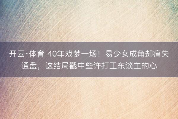 开云·体育 40年戏梦一场！易少女成角却痛失通盘，这结局戳中些许打工东谈主的心