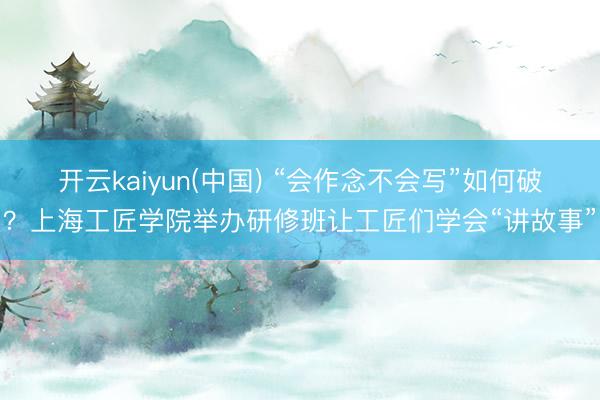 开云kaiyun(中国) “会作念不会写”如何破？上海工匠学院举办研修班让工匠们学会“讲故事”