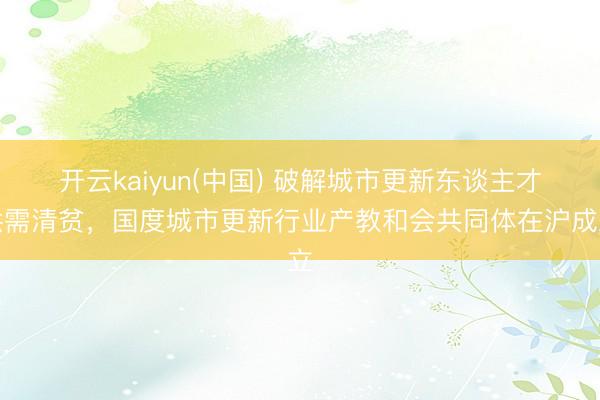 开云kaiyun(中国) 破解城市更新东谈主才供需清贫,国度城市更新行业产教和会共同体在沪成立